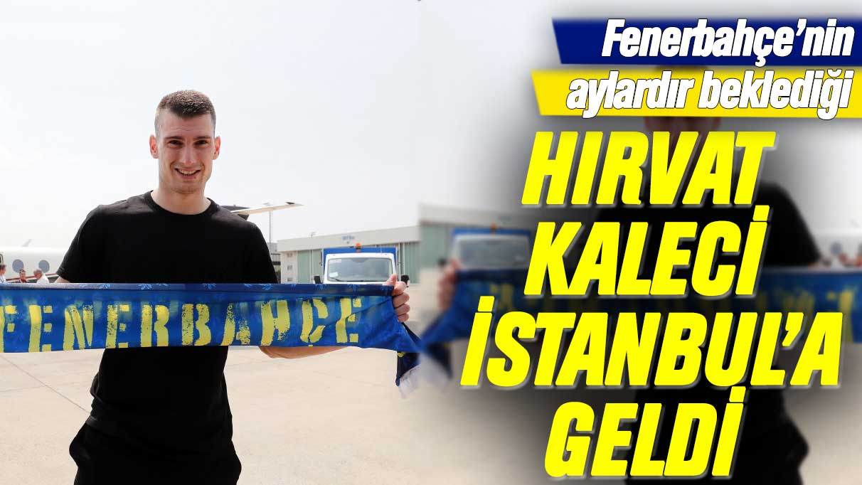 Dominik Livakovic Fenerbahçe için İstanbul'da: İşte ilk görüntüler