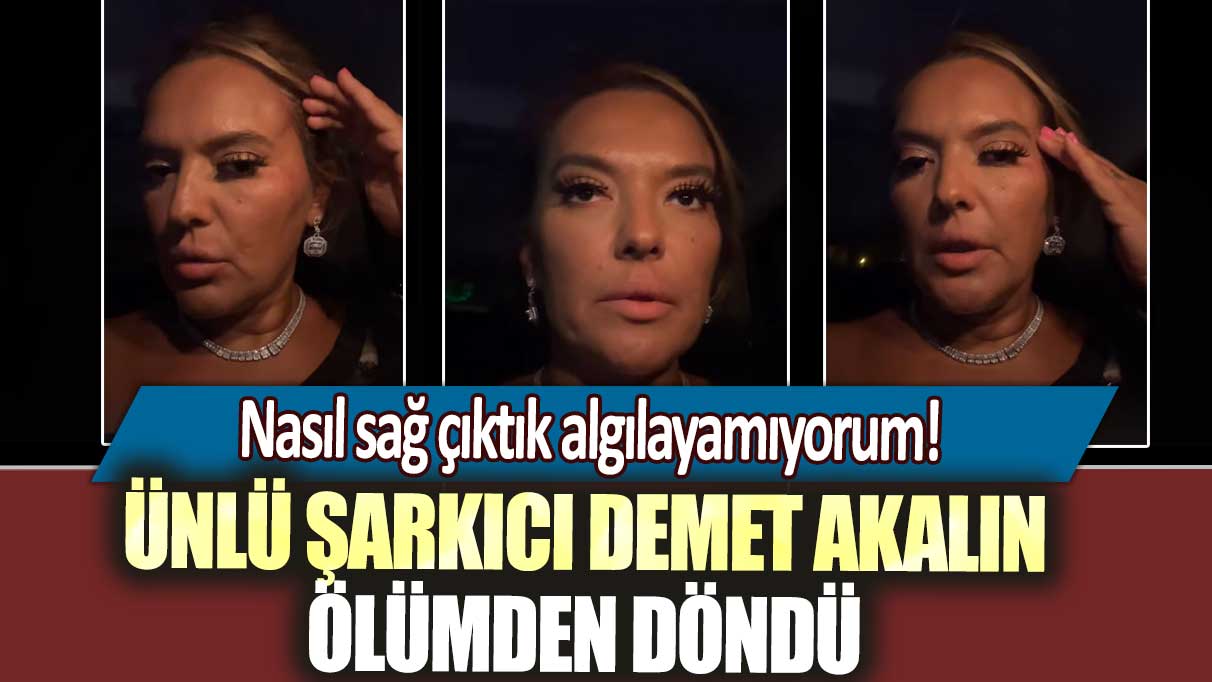 Ünlü şarkıcı Demet Akalın ölümden döndü: Nasıl sağ çıktık algılayamıyorum!