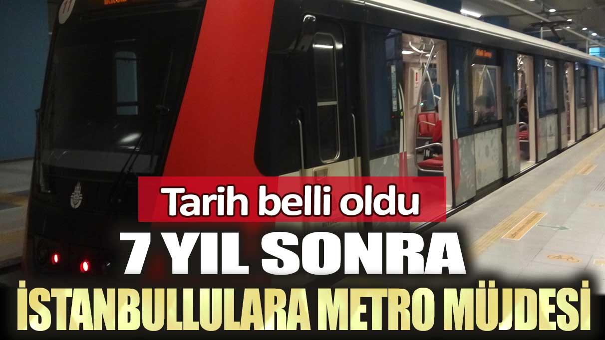 Tarih belli oldu: 7 yıl sonra İstanbullulara metro müjdesi