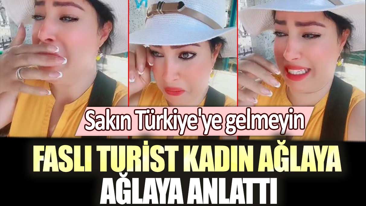 Faslı turist kadın ağlaya ağlaya anlattı: Sakın Türkiye'ye gelmeyin