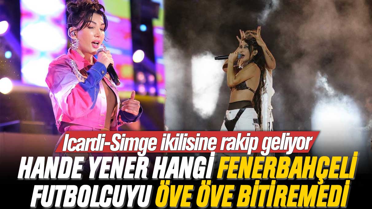 Hande Yener hangi Fenerbahçeli futbolcuyu öve öve bitiremedi