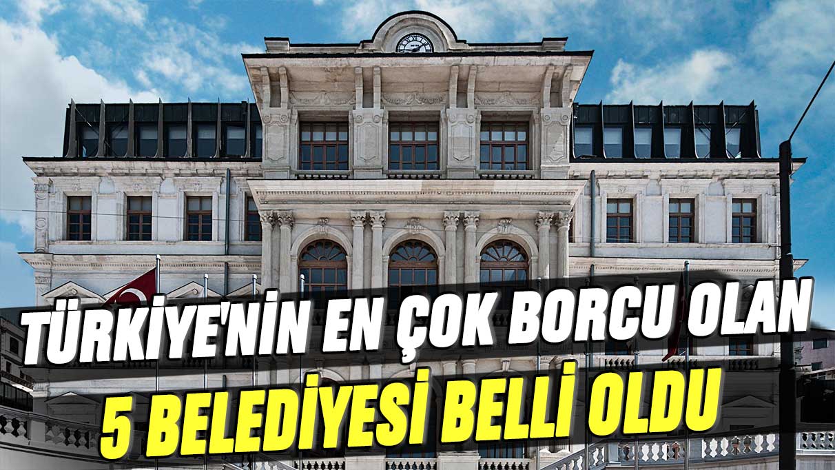 Türkiye'nin en çok borcu olan 5 belediyesi belli oldu