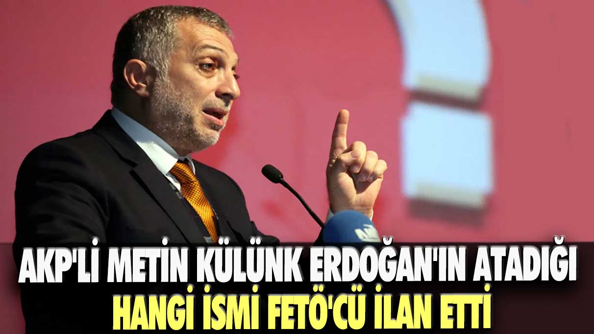AKP'li Metin Külünk Erdoğan'ın atadığı hangi ismi FETÖ'cü ilan etti