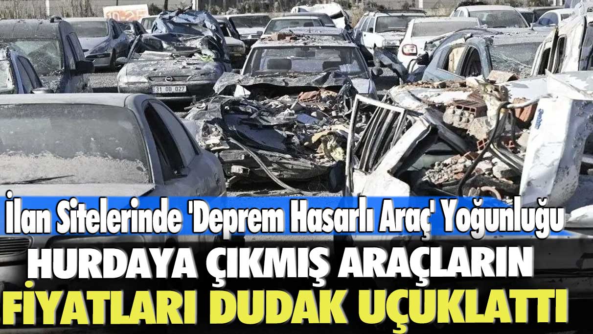 İlan Sitelerinde 'Deprem Hasarlı Araç' Yoğunluğu: Hurdaya çıkmış araçların fiyatları dudak uçuklattı