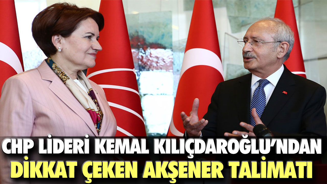 CHP lideri Kemal Kılıçdaroğlu’ndan dikkat çeken Meral Akşener talimatı