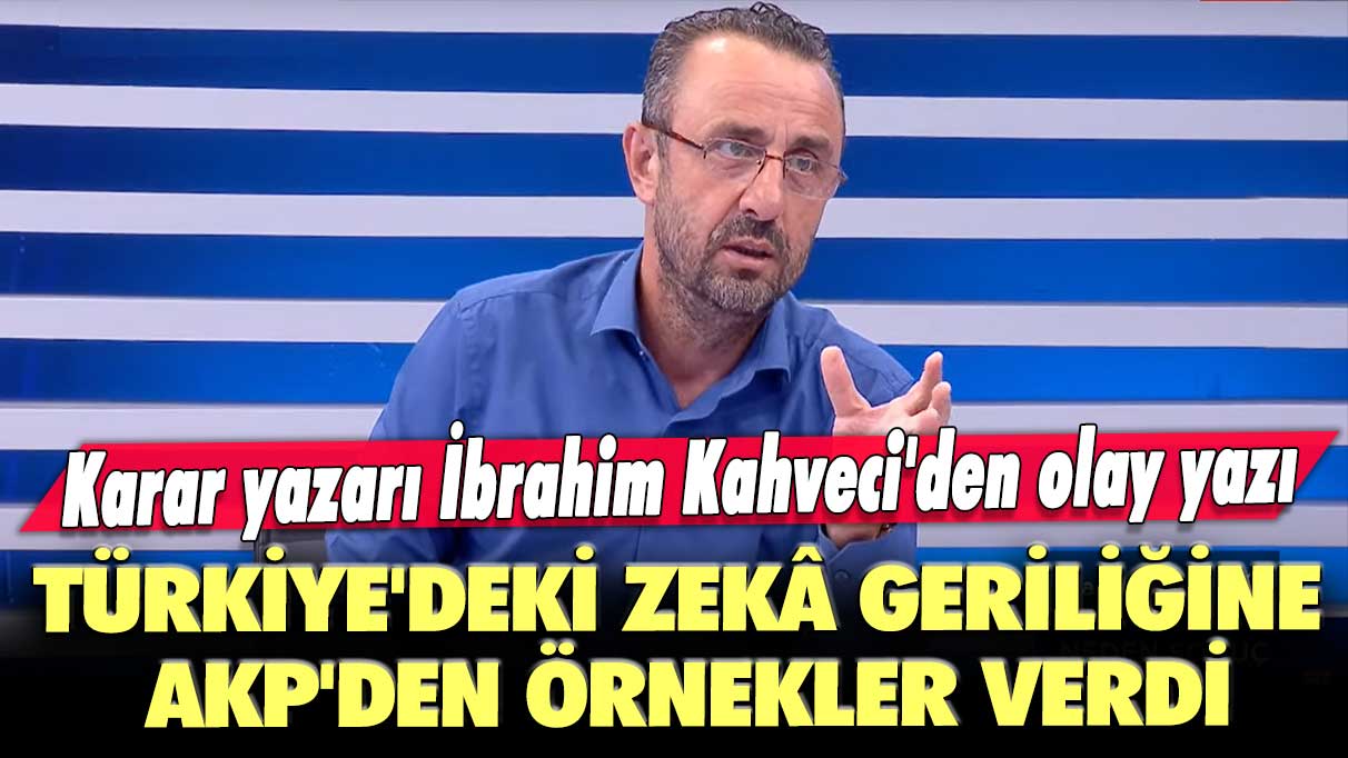 Karar yazarı İbrahim Kahveci'den olay yazı: Türkiye'deki zekâ geriliğine AKP'den örnekler verdi