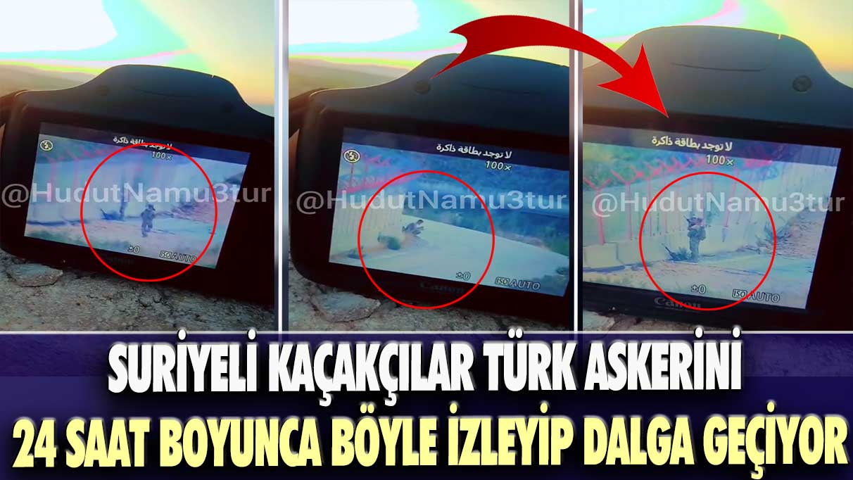 Suriyeli kaçakçılar Türk askerini 24 saat boyunca böyle izleyip dalga geçiyor