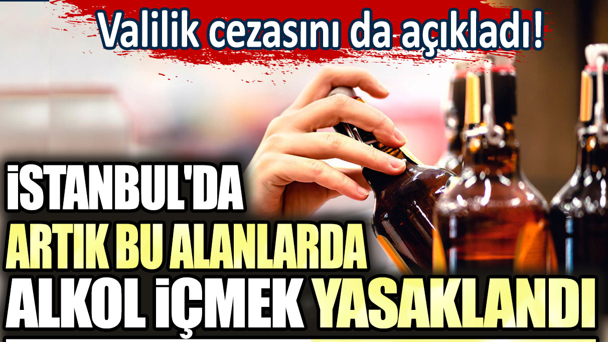 İstanbul'da artık bu alanlarda alkol içmek yasaklandı: Valilik cezasını da açıkladı