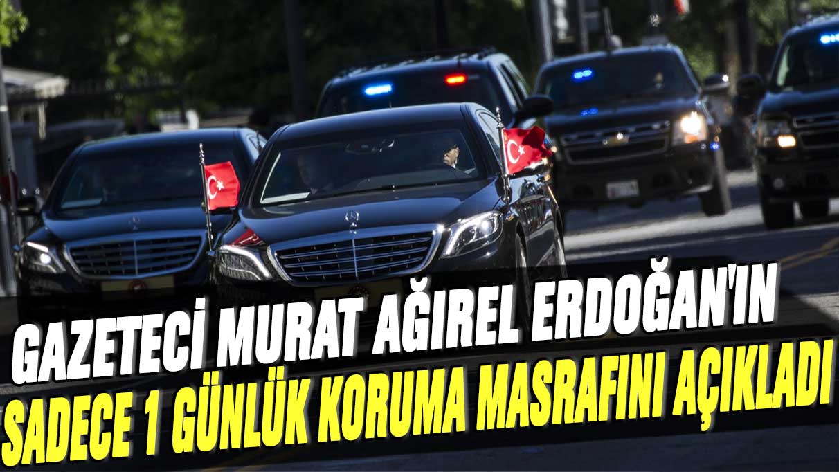 Gazeteci Murat Ağırel Erdoğan'ın sadece 1 günlük koruma masrafını açıkladı