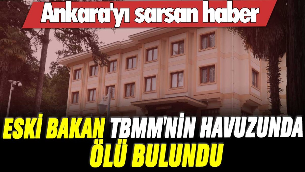 Ankara'yı sarsan haber: Eski Bakan TBMM'nin havuzunda ölü bulundu