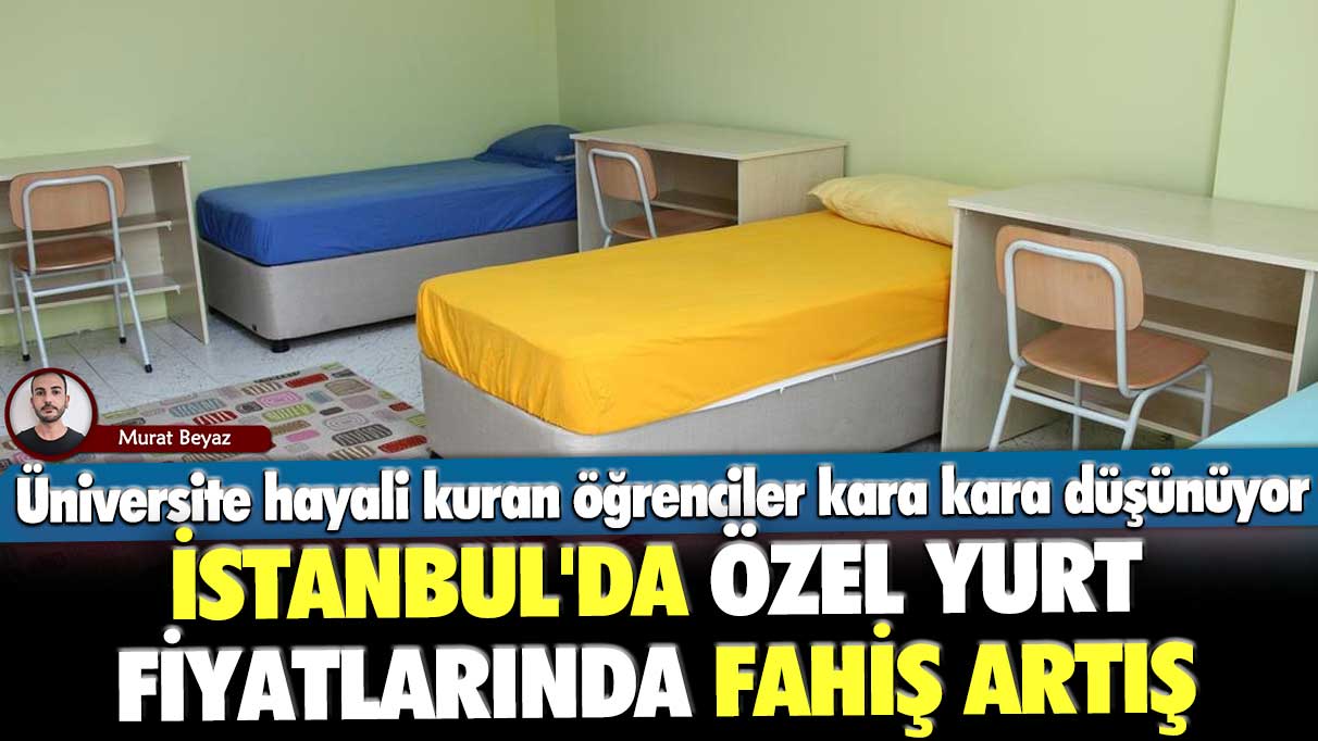 İstanbul'da özel yurt fiyatlarında fahiş artış! Üniversite hayali kuran öğrenciler kara kara düşünmeye başladı