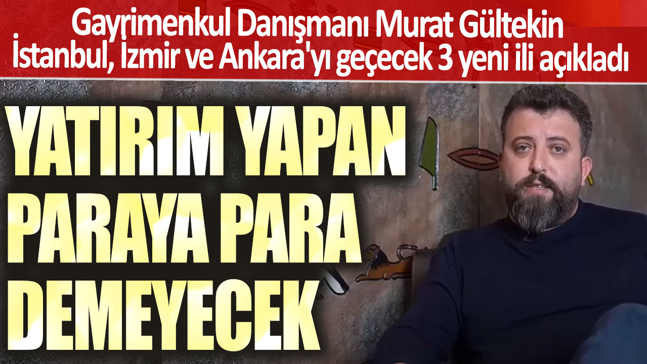 Gayrimenkul Danışmanı Murat Gültekin İstanbul, İzmir, Ankara'yı geçecek 3 yeni ili açıkladı: Yatırım yapan paraya para demeyecek