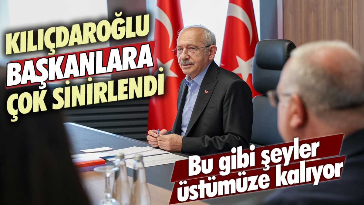 CHP lideri Kemal Kılıçdaroğlu başkanlara çok sinirlendi: Bu gibi şeyler üstümüze kalıyor