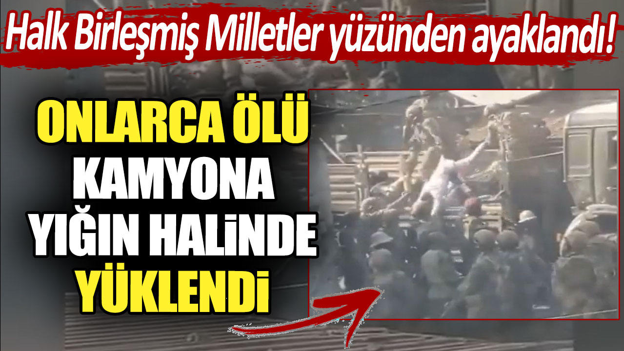 Halk Birleşmiş Milletler yüzünden ayaklandı! Onlarca ölü kamyona yığın halinde yüklendi