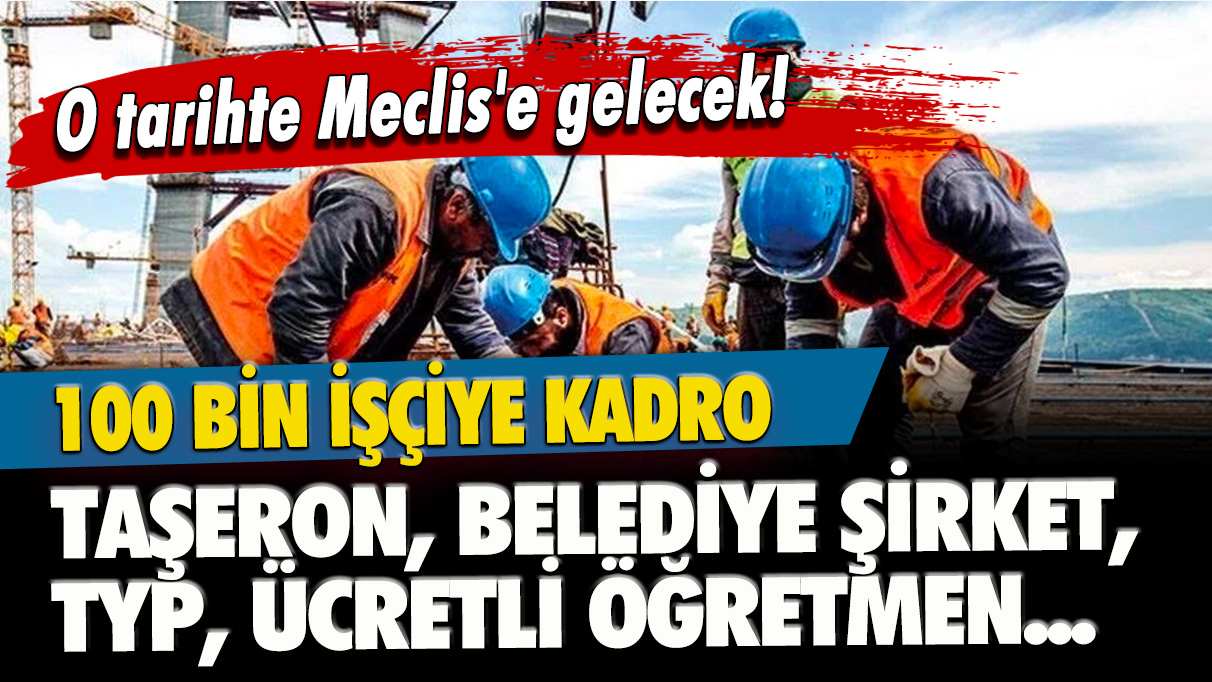 O tarihte Meclis'e gelecek! 100.000 işçiye kadro için liste: Taşeron, belediye şirket, TYP, ücretli öğretmen...