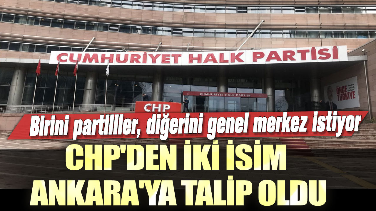 CHP'den iki isim Ankara'ya talip oldu: Birini partililer, diğerini genel merkez istiyor