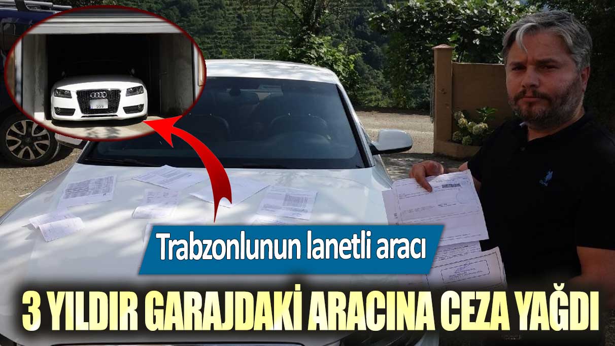 Trabzonlunun lanetli aracı: 3 yıldır garajdaki aracına ceza yağdı