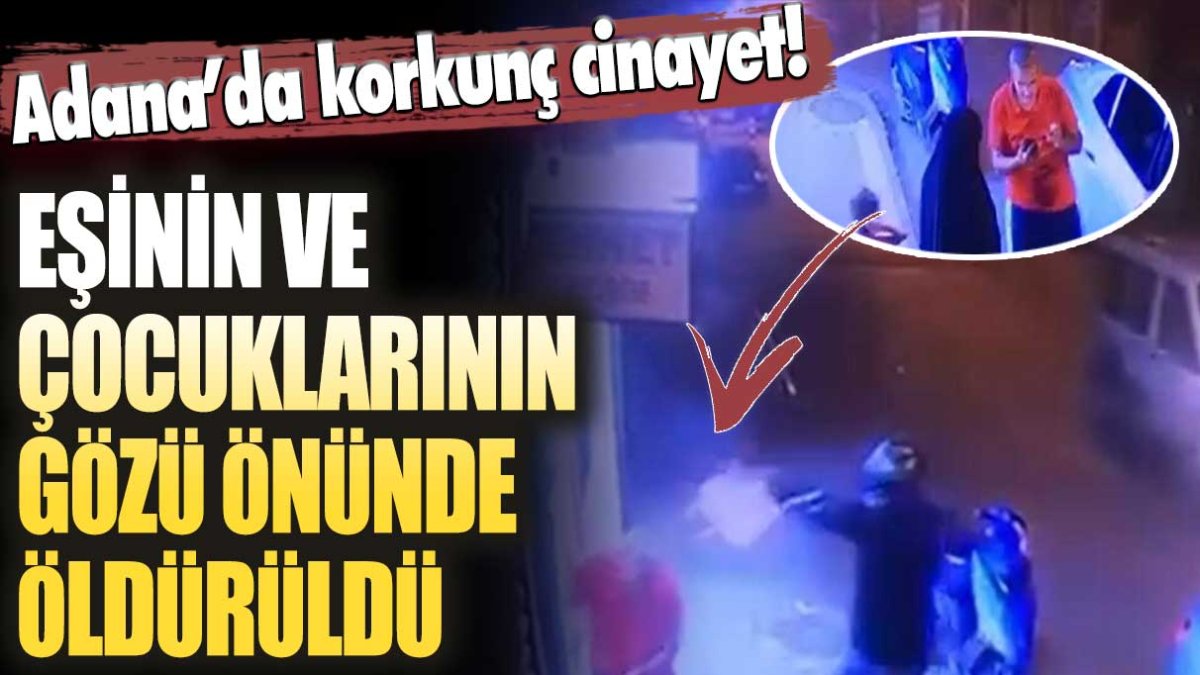 Adana'da korkunç cinayet! Eşinin ve çocuklarının gözü önünde öldürüldü