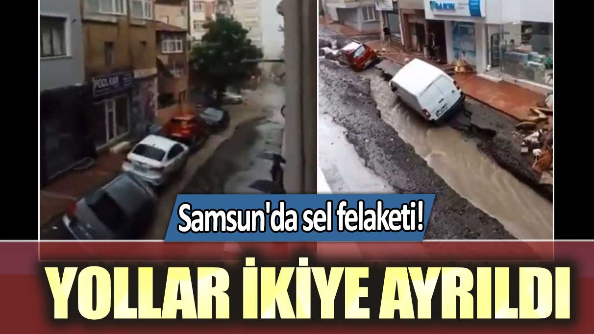 Samsun'da sel felaketi! Yollar ikiye ayrıldı