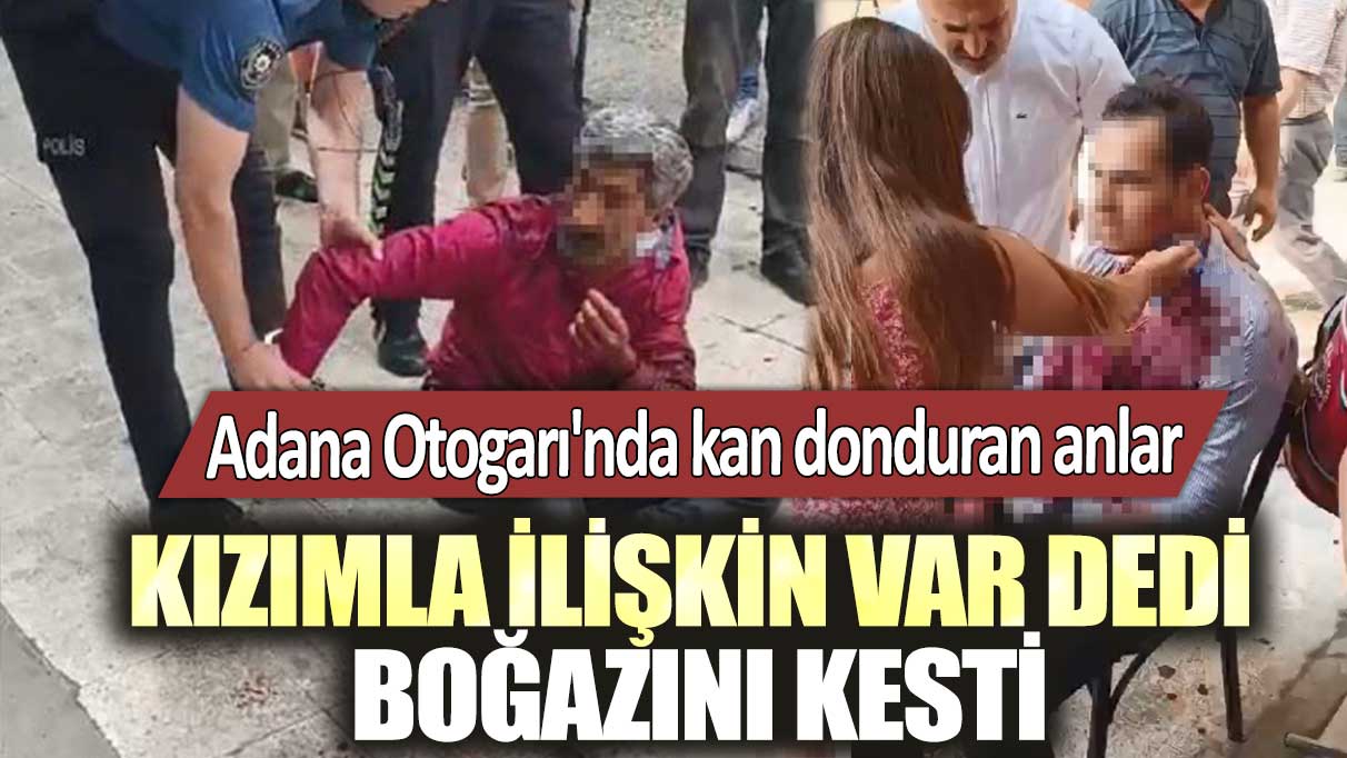Adana Otogarı'nda kan donduran anlar: Kızımla ilişkin var dedi, boğazını kesti