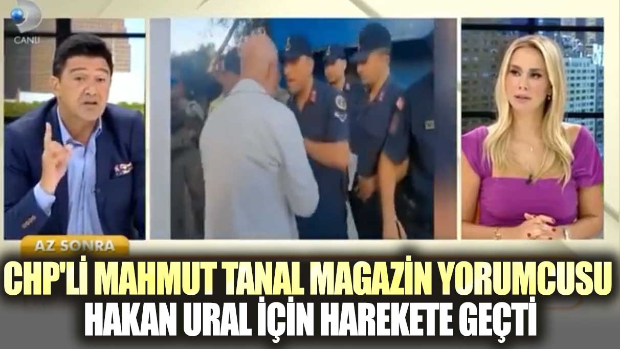 CHP'li Mahmut Tanal magazin yorumcusu Hakan Ural için harekete geçti