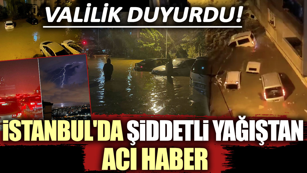 Valilik duyurdu! İstanbul'da şiddetli yağıştan acı haber