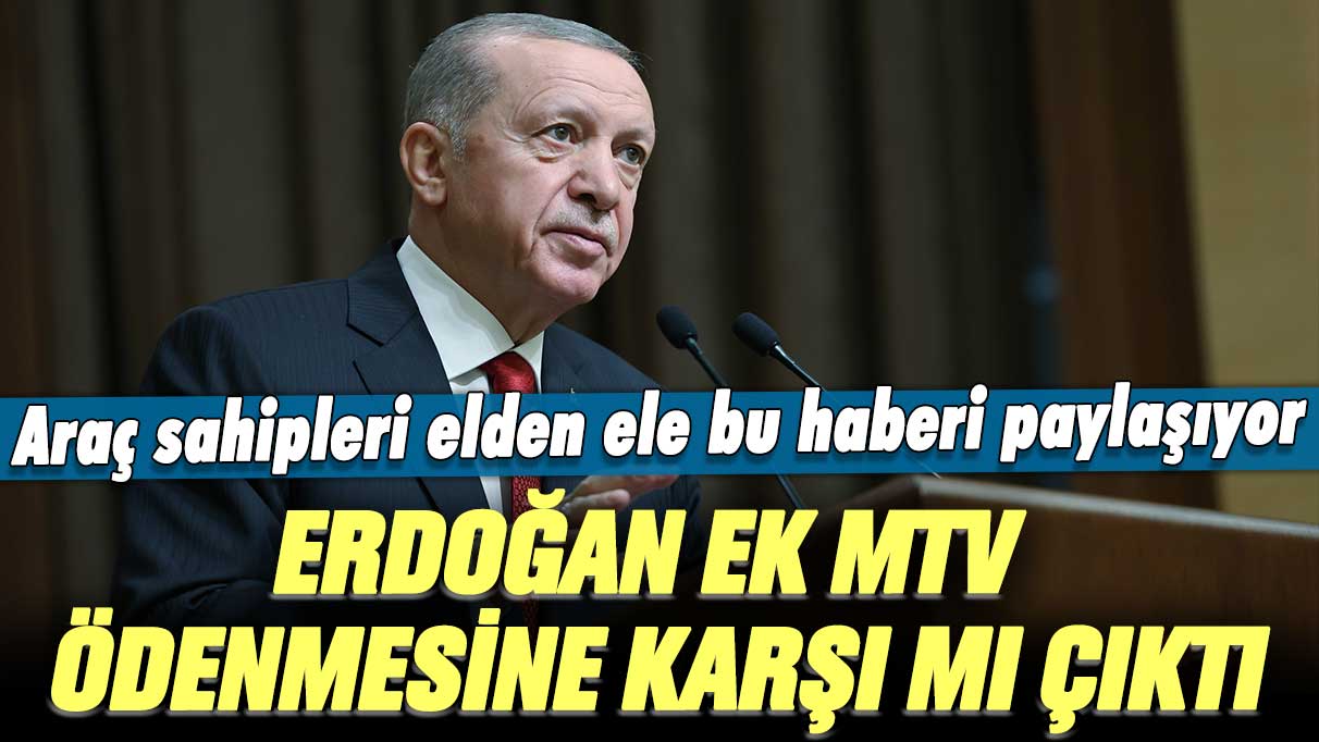 Erdoğan Ek MTV ödenmesine karşı mı çıktı? Araç sahipleri elden ele bu haberi paylaşıyor