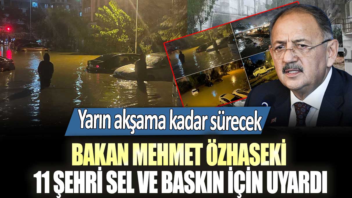 Bakan Mehmet Özhaseki 11 şehri sel ve baskın için uyardı: Yarın akşama kadar sürecek