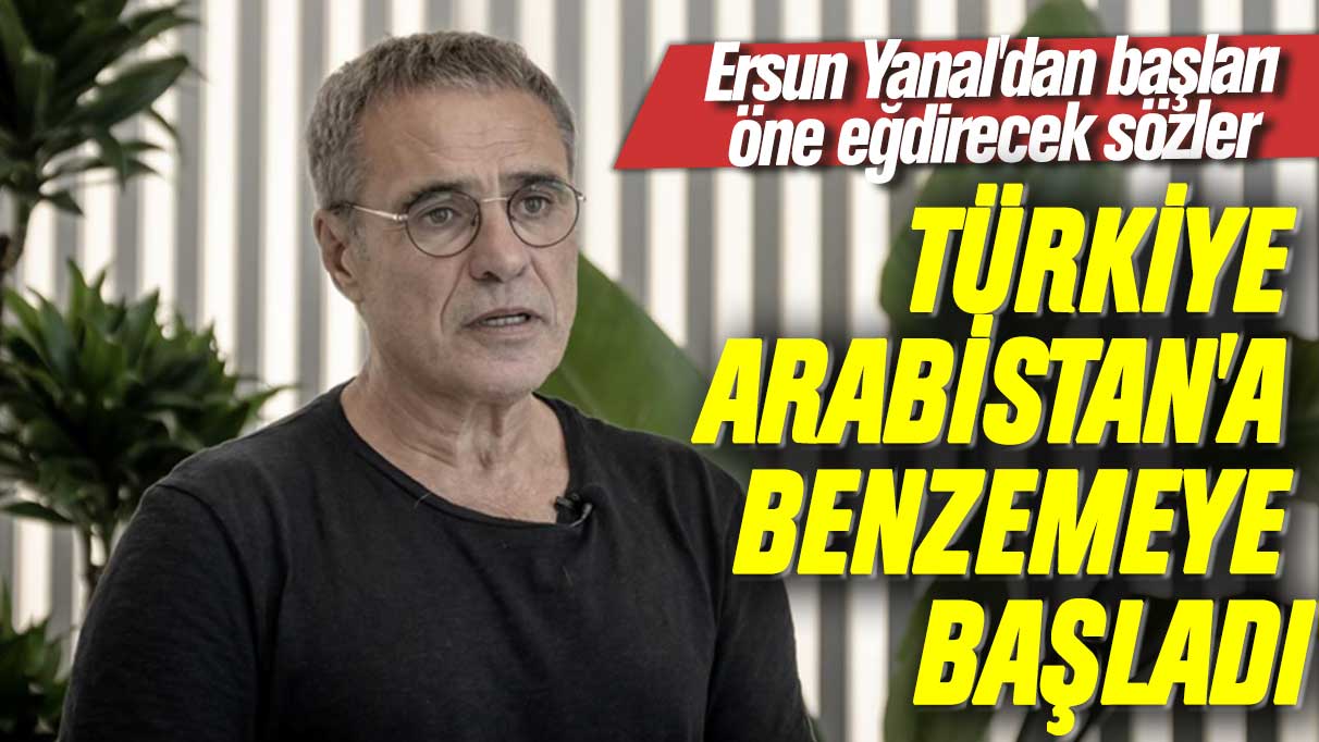 Ersun Yanal'dan başları öne eğdirecek sözler: Türkiye Arabistan'a benzemeye başladı