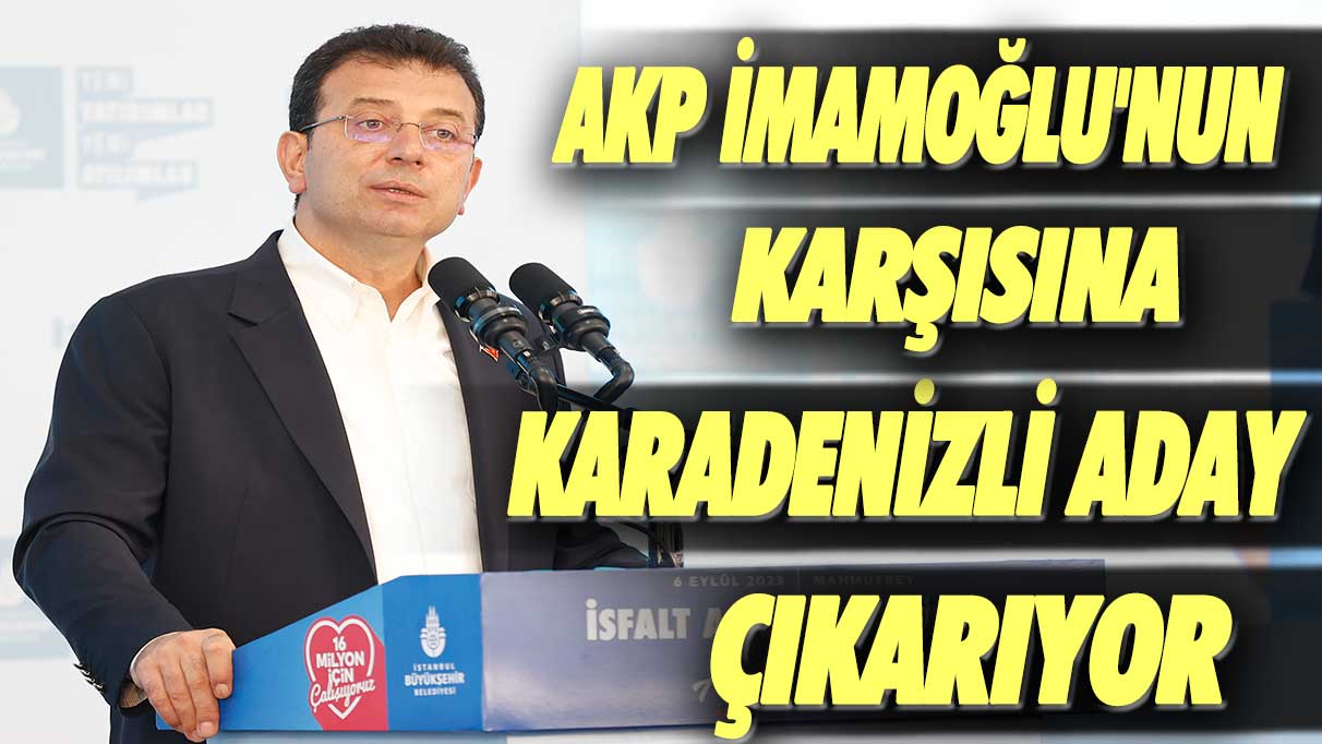 AKP, Ekrem İmamoğlu'nun karşısına Karadenizli aday çıkarıyor