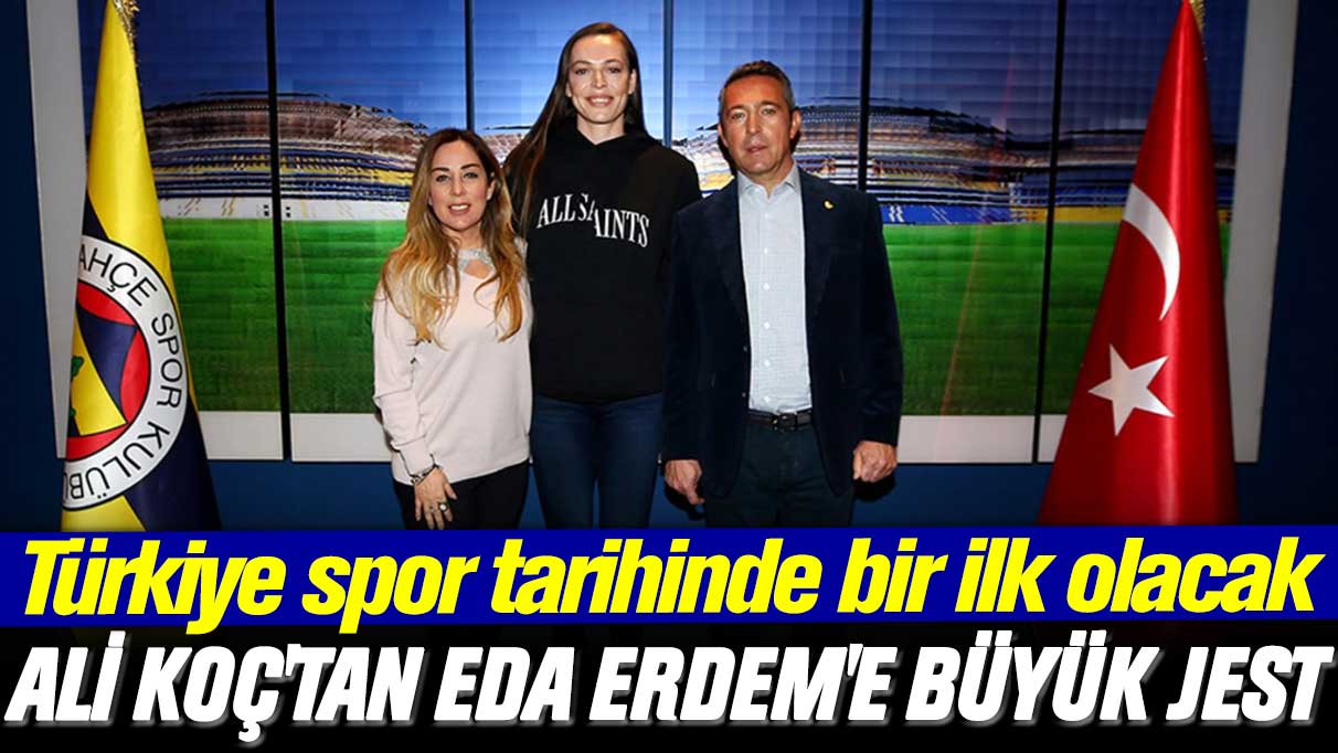 Türkiye spor tarihinde bir ilk olacak: Ali Koç'tan Eda Erdem'e büyük jest