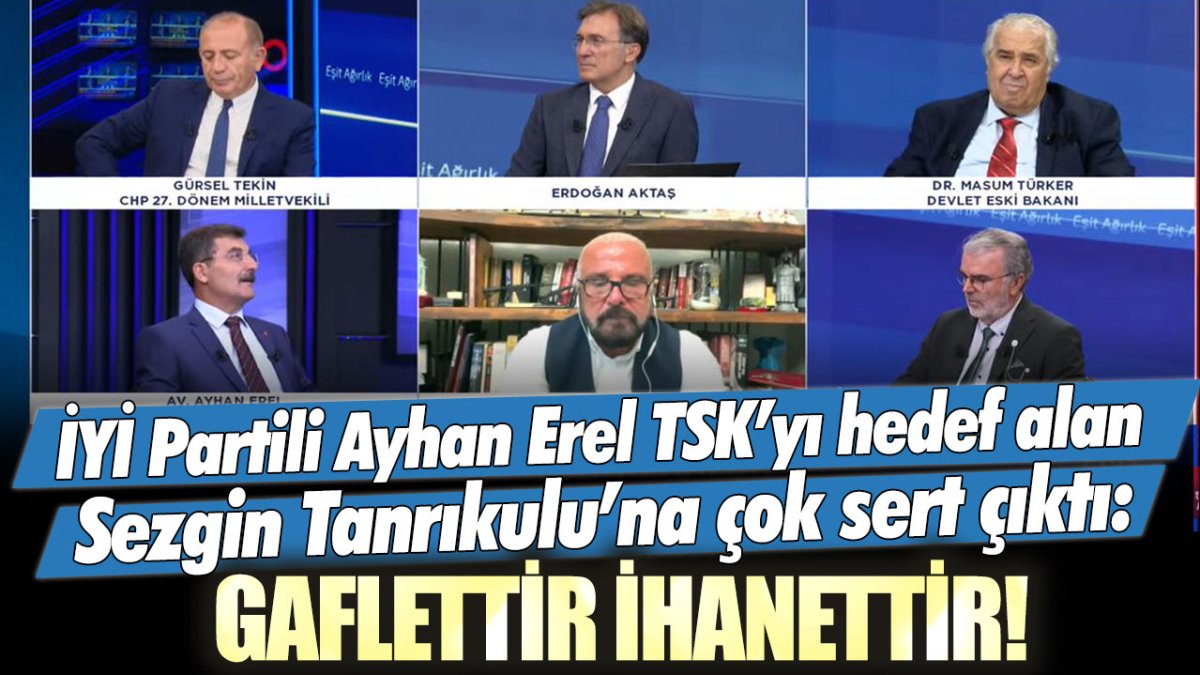 İYİ Partili Ayhan Erel TSK'yı hedef alan Sezgin Tanrıkulu'na çok sert çıktı: Gaflettir ihanettir