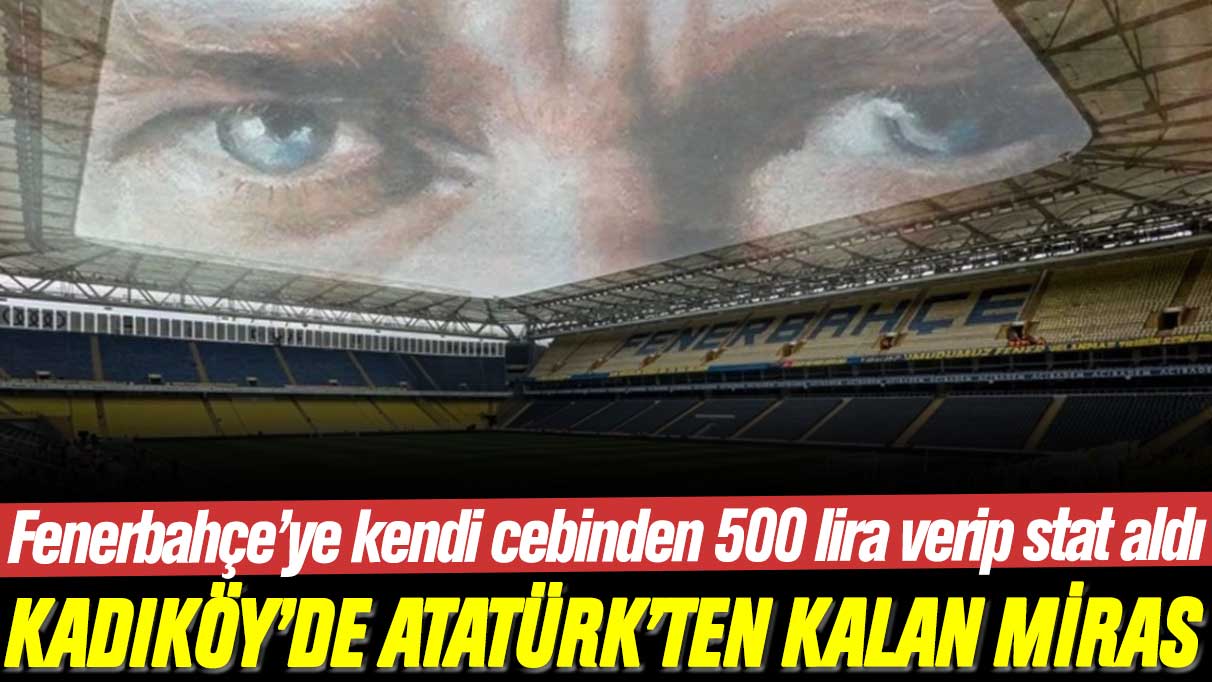 Kendi cebinden 500 lira verip stat aldı: İşte Fenerbahçe stadyumundaki Atatürk mirası