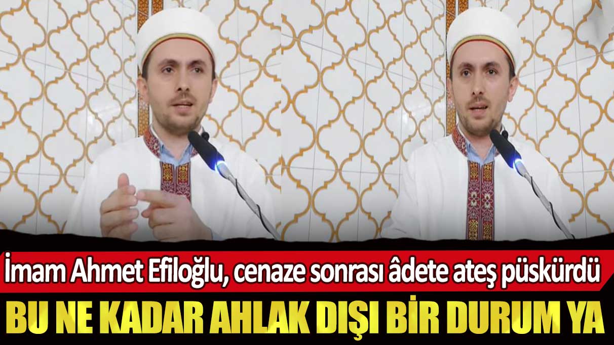 İmam Ahmet Efiloğlu, cenaze sonrası âdete ateş püskürdü: Bu ne kadar ahlak dışı bir durum ya