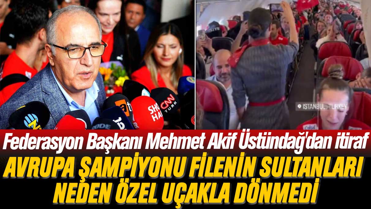 Federasyon Başkanı Mehmet Akif Üstündağ'dan itiraf: Filenin Sultanları neden özel uçakla dönmedi