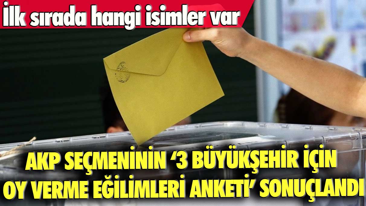 AKP seçmeninin “3 büyükşehir için oy verme eğilimleri” anketi sonuçlandı: İlk sırada hangi isimler var