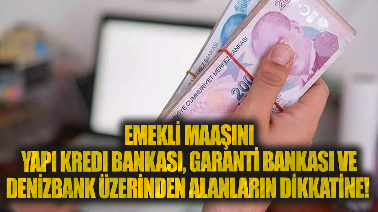 Emekli maaşını Yapı Kredi Bankası, Garanti Bankası ve Denizbank üzerinden alanların dikkatine!