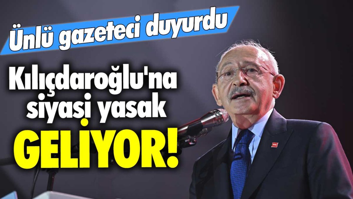 Ünlü gazeteci duyurdu: Kemal Kılıçdaroğlu'na siyasi yasak geliyor!