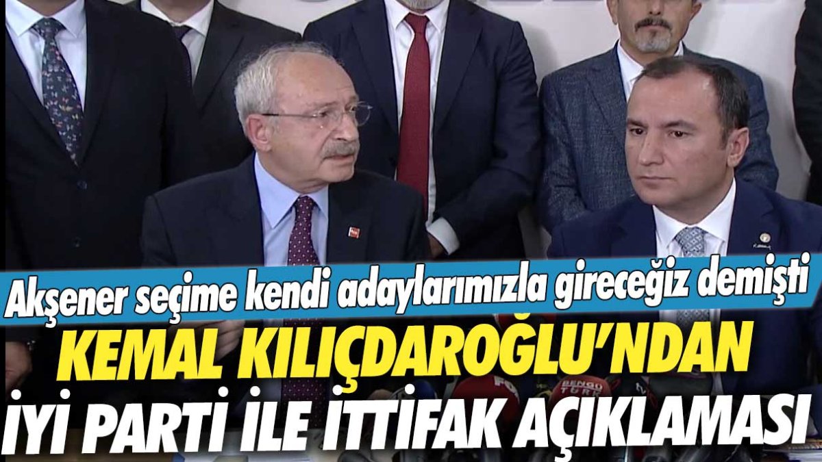 Akşener seçime kendi adaylarımızla gireceğiz demişti: Kemal Kılıçdaroğlu'ndan İYİ Parti ile ittifak açıklaması!