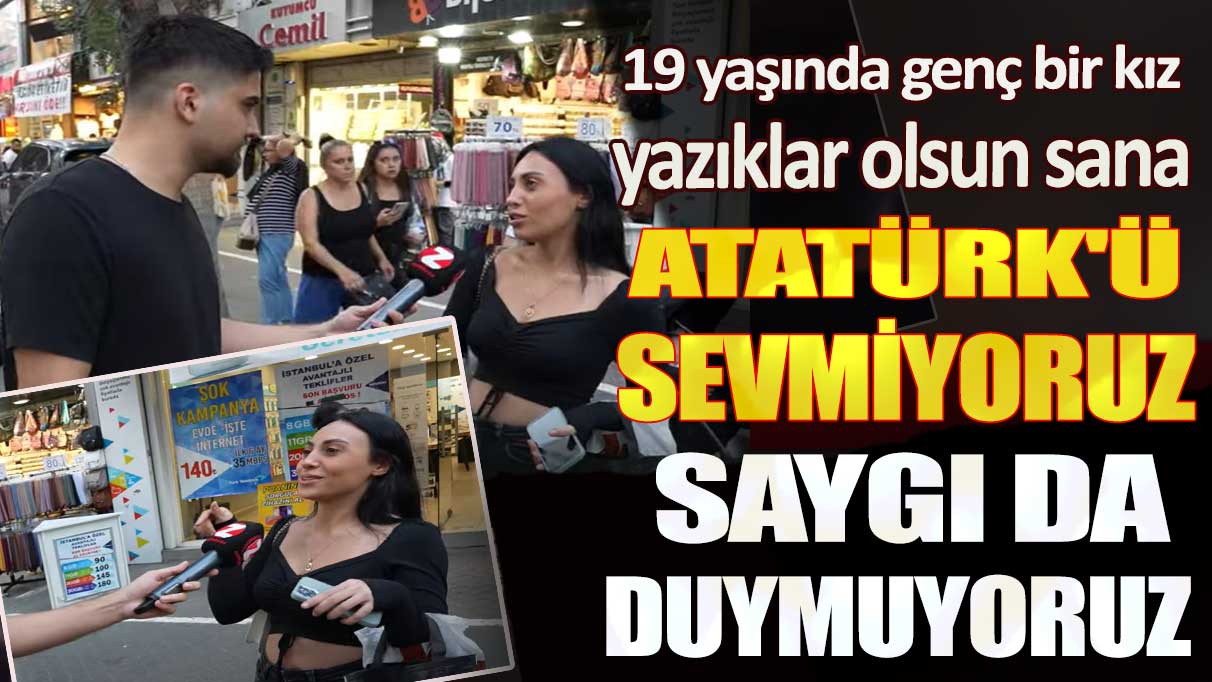 19 yaşında genç bir kız yazıklar olsun sana: Atatürk'ü sevmiyoruz saygı da duymuyoruz