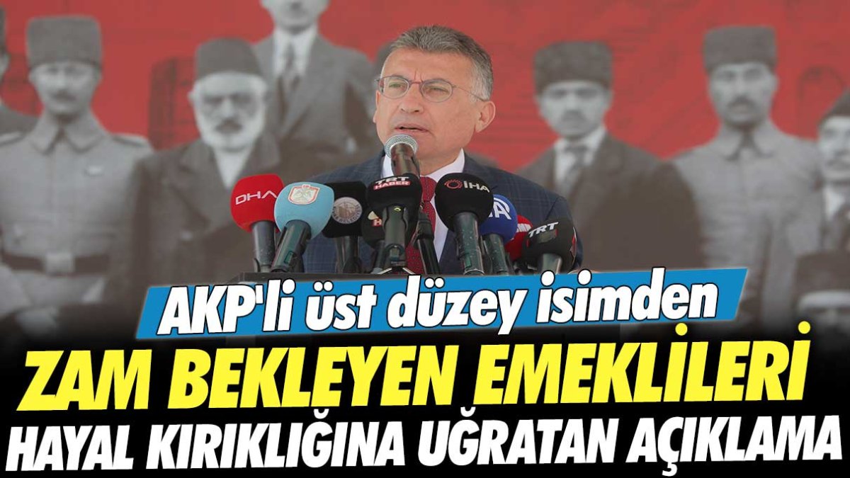 AKP'li üst düzey isimden zam bekleyen emeklileri hayal kırıklığına uğratan açıklama
