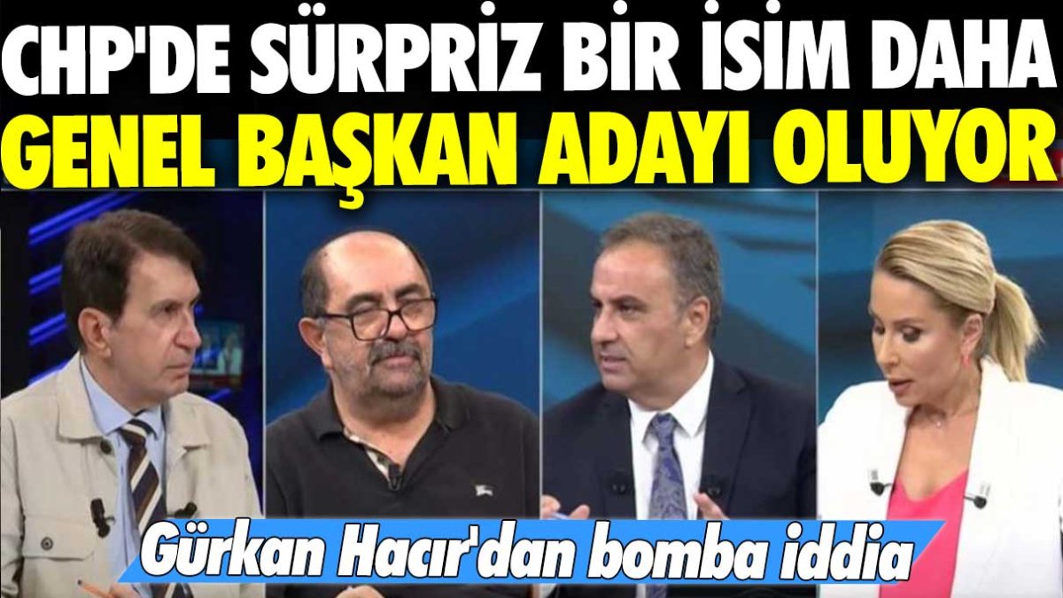 Gürkan Hacır'dan bomba iddia: CHP'de sürpriz bir isim daha genel başkan adayı oluyor
