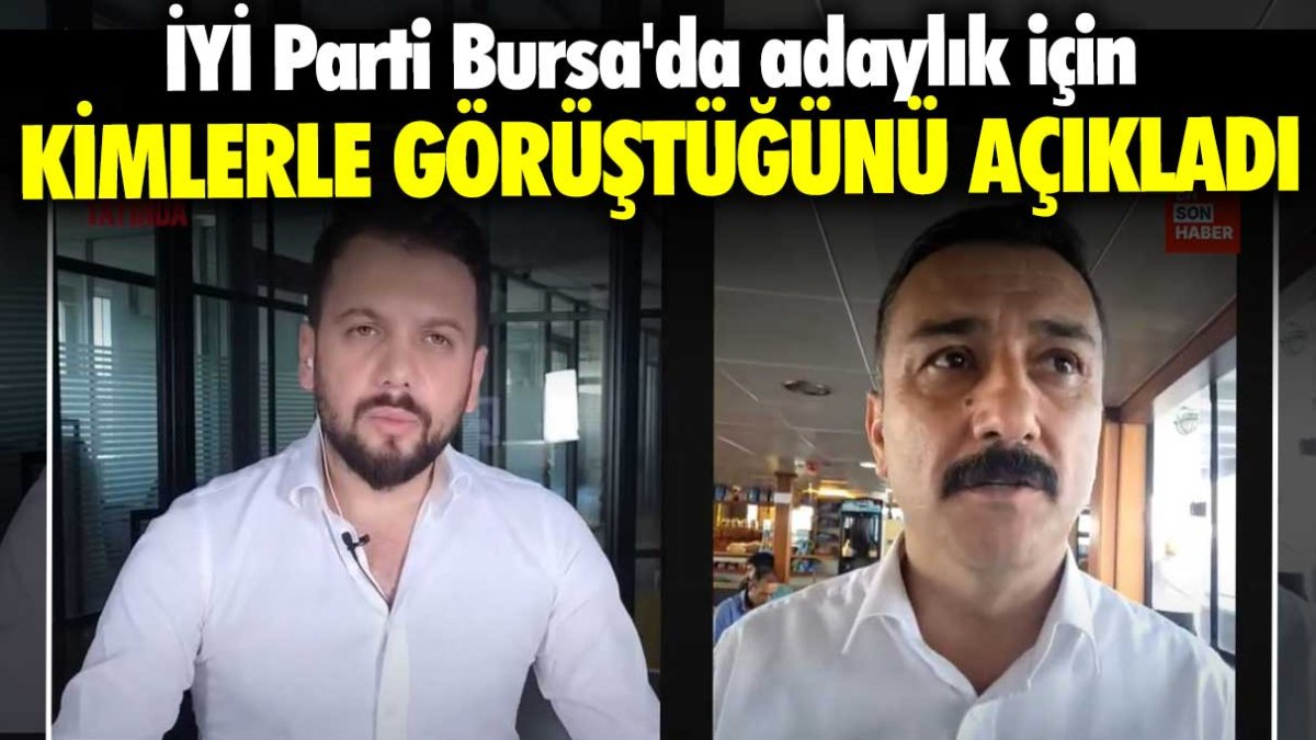 İYİ Parti Bursa'da adaylık için kimlerle görüştüğünü açıkladı