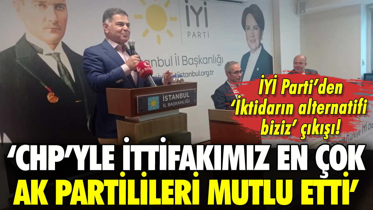 İYİ Parti'den flaş açıklama: 'CHP'yle ittifakımızdan en çok AK Partililer mutluydu'