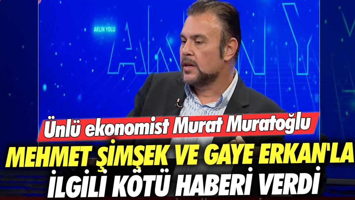Ünlü ekonomist Murat Muratoğlu Mehmet Şimşek ve Gaye Erkan'la ilgili kötü haberi verdi