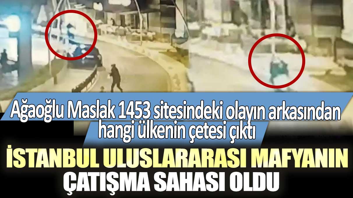 İstanbul uluslararası mafyanın çatışma sahası oldu Ağaoğlu Maslak 1453 sitesindeki olayın arkasından hangi ülkenin çetesi çıktı