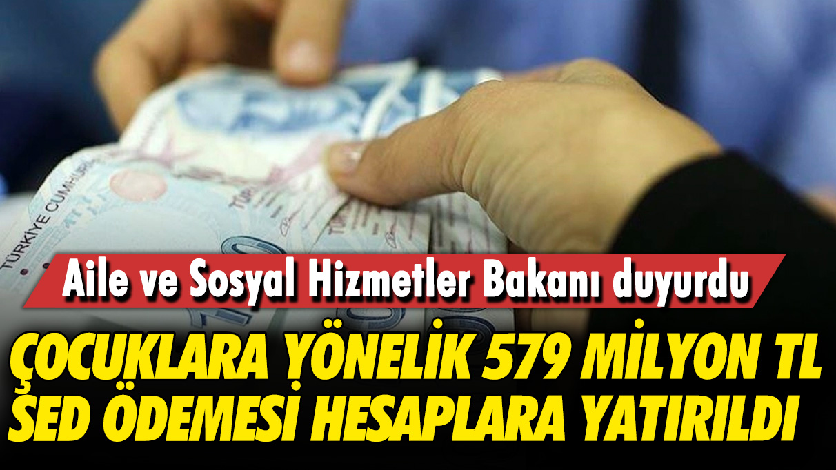 Aile ve Sosyal Hizmetler Bakanı duyurdu: Çocuklara yönelik 579 Milyon TL SED ödemesi hesaplara yatırıldı