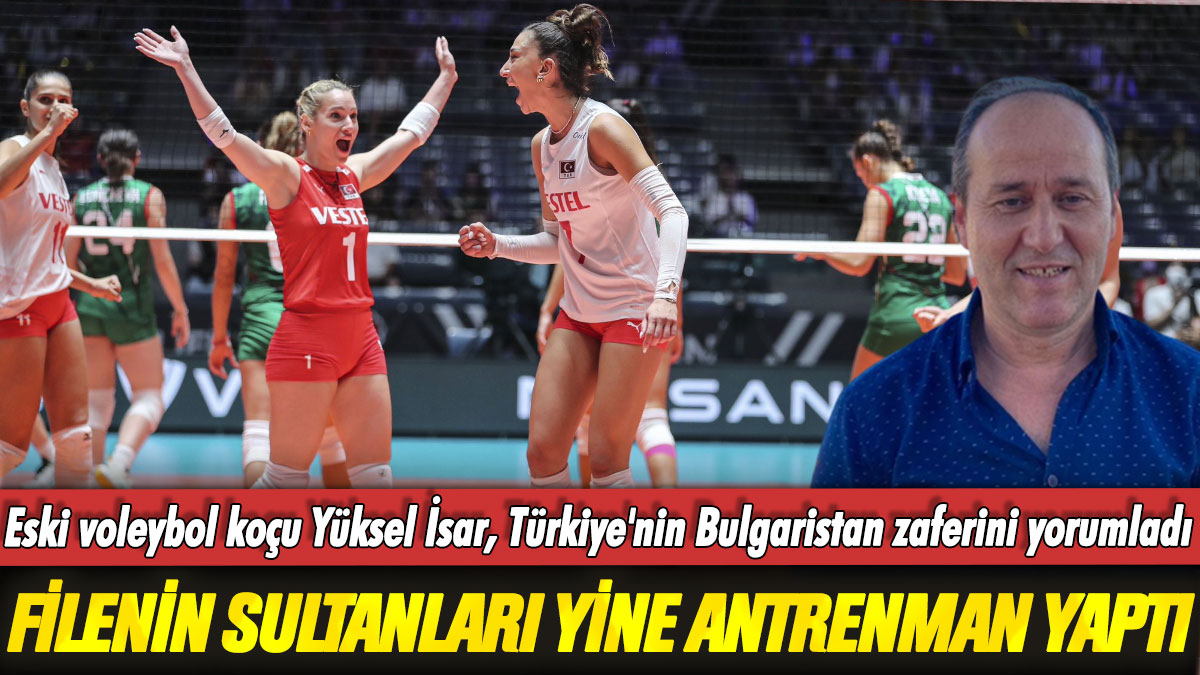 Filenin Sultanları'ndan ikinci antrenman maçı: Yüksel İsar, Türkiye'nin Bulgaristan zaferini yorumladı