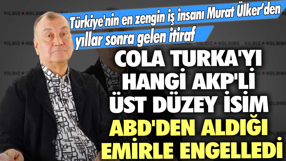 İş insanı Murat Ülker'den yıllar sonra gelen itiraf: Cola Turka'yı hangi AKP'li üst düzey isim ABD'den aldığı emirle engelledi