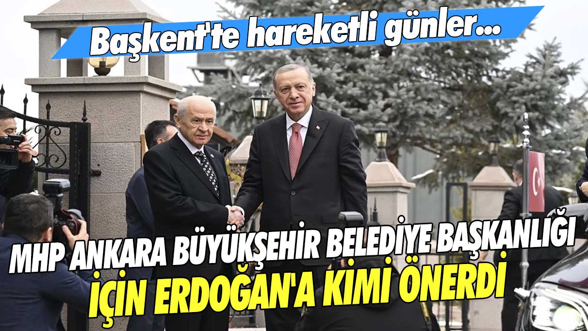 Başkent'te hareketli günler... MHP Ankara Büyükşehir Belediye Başkanlığı için Erdoğan'a kimi önerdi